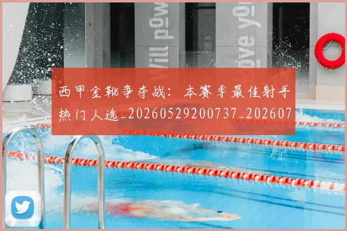 西甲金靴争夺战：本赛季最佳射手热门人选_20260529200737_20260703181938