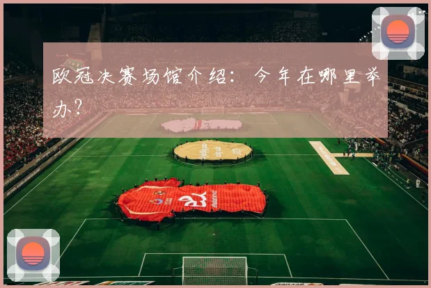 欧冠决赛场馆介绍：今年在哪里举办？