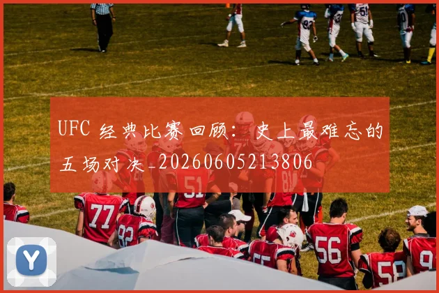 UFC 经典比赛回顾：史上最难忘的五场对决_20260605213806
