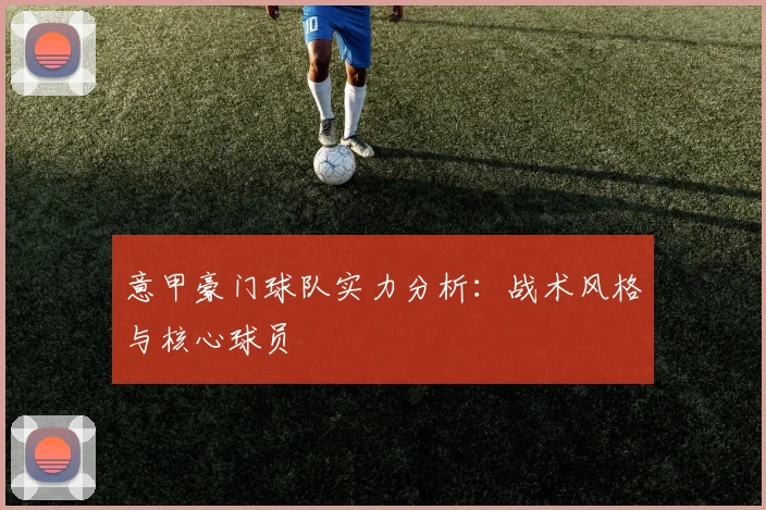 意甲豪门球队实力分析：战术风格与核心球员