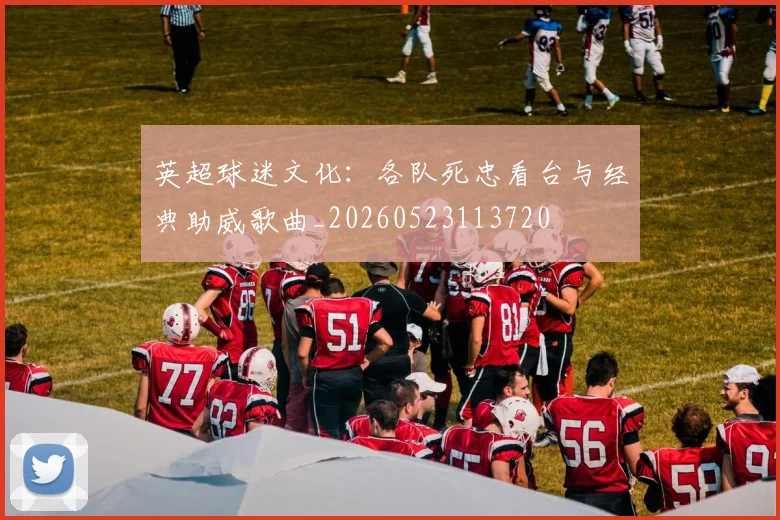 英超球迷文化:各队死忠看台与经典助威歌曲_20260523113720