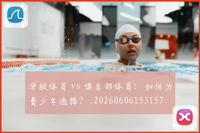 学校体育 vs 俱乐部体育:如何为青少年选择?_20260606153157