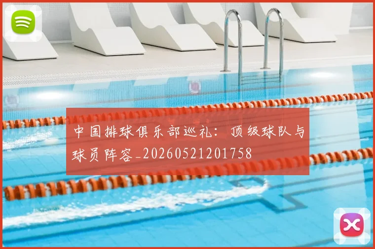 中国排球俱乐部巡礼:顶级球队与球员阵容_20260521201758