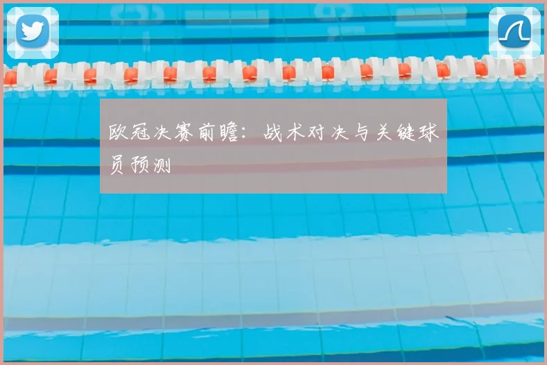 欧冠决赛前瞻：战术对决与关键球员预测