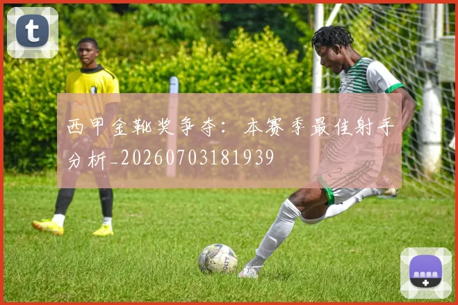 西甲金靴奖争夺:本赛季最佳射手分析_20260703181939