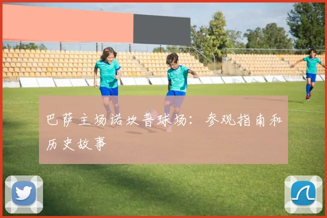 巴萨主场诺坎普球场：参观指南和历史故事