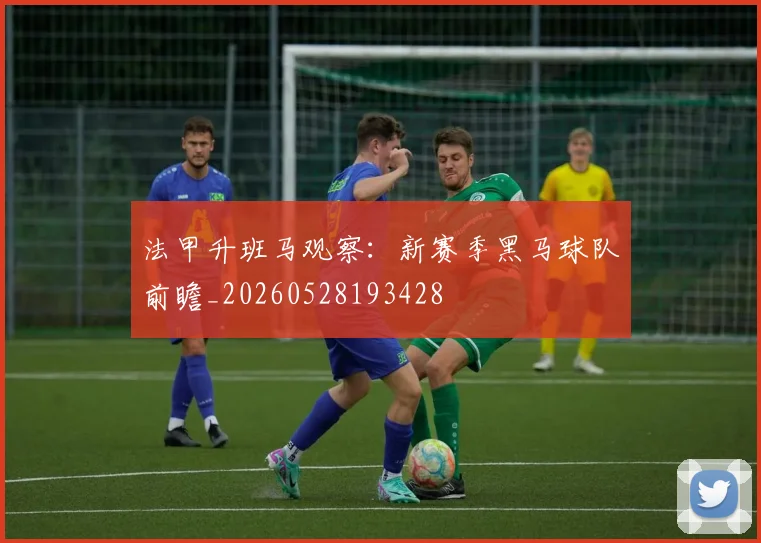 法甲升班马观察：新赛季黑马球队前瞻_20260528193428