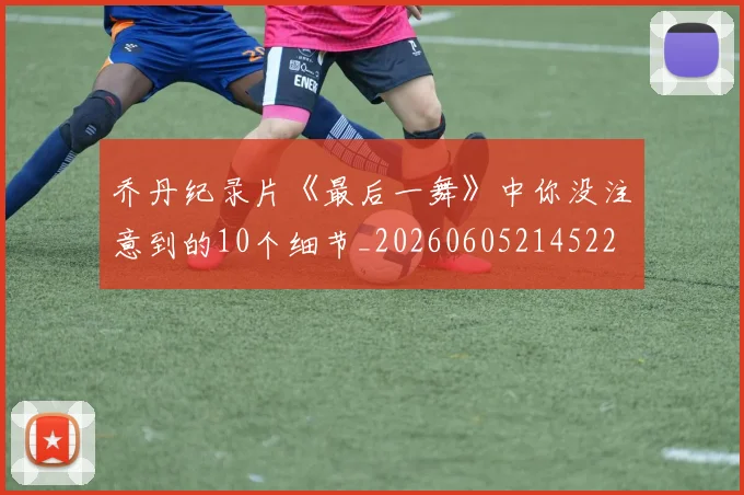 乔丹纪录片《最后一舞》中你没注意到的10个细节_20260605214522