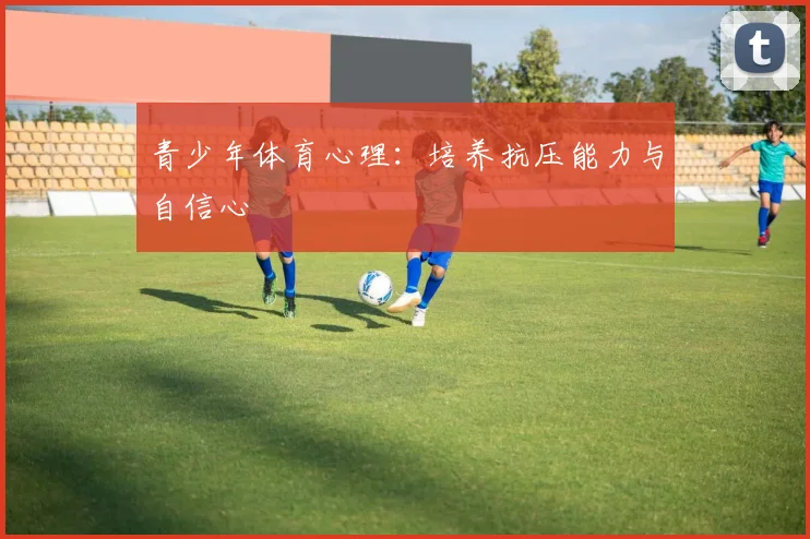 青少年体育心理:培养抗压能力与自信心