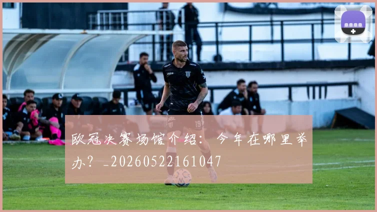 欧冠决赛场馆介绍：今年在哪里举办？_20260522161047