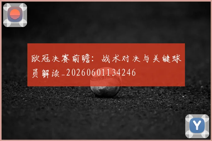 欧冠决赛前瞻:战术对决与关键球员解读_20260601134246