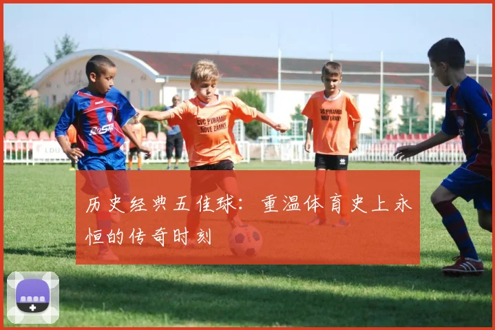 历史经典五佳球:重温体育史上永恒的传奇时刻