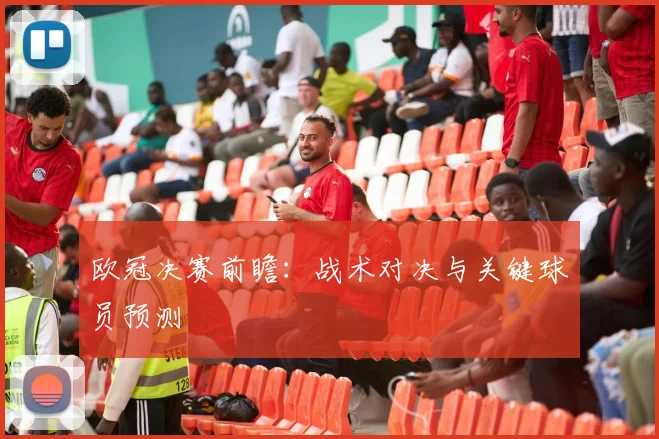 欧冠决赛前瞻：战术对决与关键球员预测