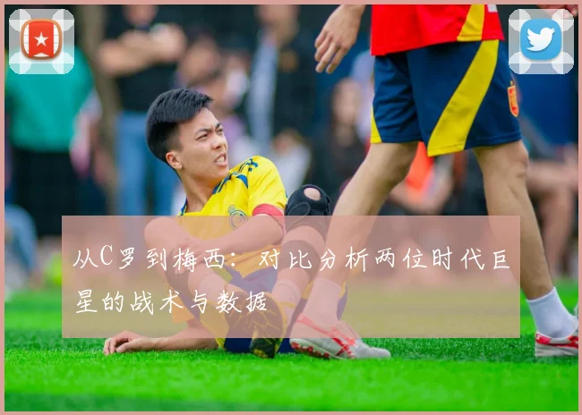 从C罗到梅西：对比分析两位时代巨星的战术与数据