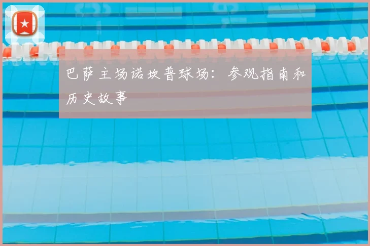 巴萨主场诺坎普球场:参观指南和历史故事